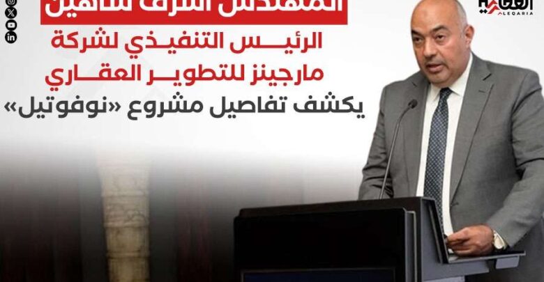 المهندس أشرف شاهين الرئيس التنفيذي لشركة مارجينز للتطوير العقاري يكشف تفاصيل مشروع «نوفوتيل»