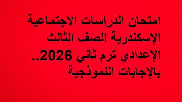 امتحان الدراسات الاجتماعية الإسكندرية الصف الثالث الإعدادي ترم ثاني 2026.. بالإجابات النموذجية