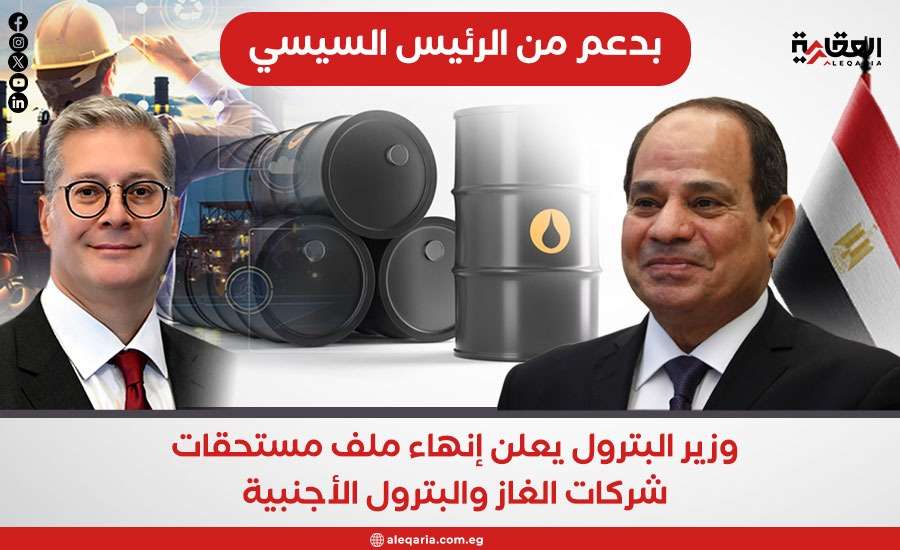 بدعم من الرئيس السيسي.. وزير البترول يعلن إنهاء ملف مستحقات شركات الغاز والبترول الأجنبية