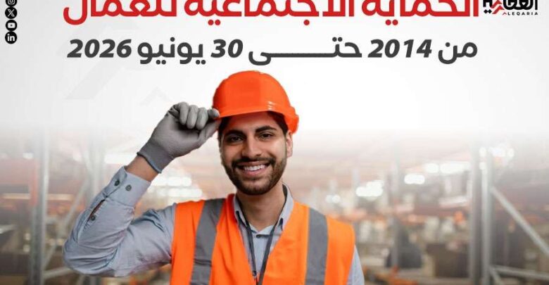 الحماية الاجتماعية للعمال.. من 2014 حتى 30 يونيو 2026