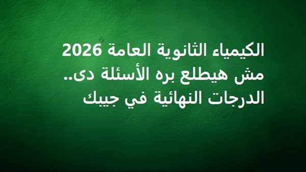 الكيمياء الثانوية العامة 2026 مش هيطلع بره الأسئلة دى.. الدرجات النهائية في جيبك