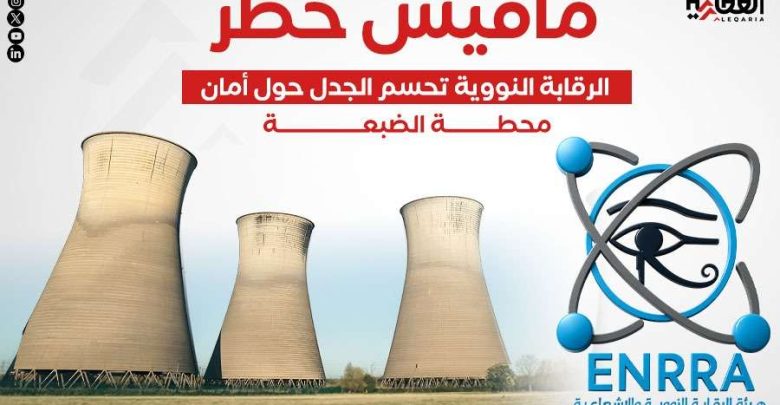مافيش خطر.. الرقابة النووية تحسم الجدل حول أمان محطة الضبعة